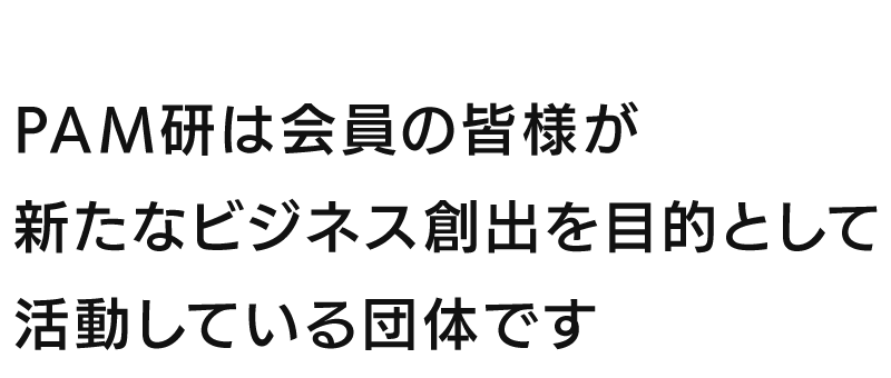 PAM研は会員の皆様が新たなビジネス創出を目的として活動している団体です